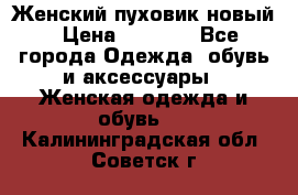 Женский пуховик новый › Цена ­ 6 000 - Все города Одежда, обувь и аксессуары » Женская одежда и обувь   . Калининградская обл.,Советск г.